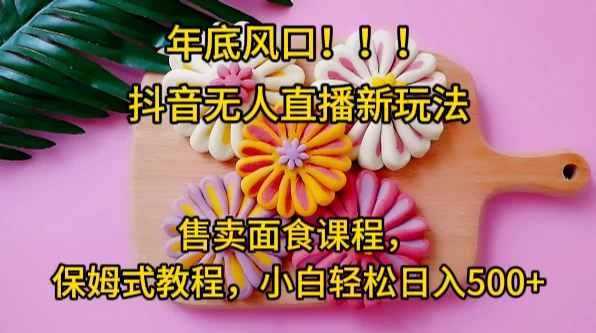 年底风口，抖音无人直播新玩法，售卖面食课程，保姆式教程，小白轻松日入500+-副业吧