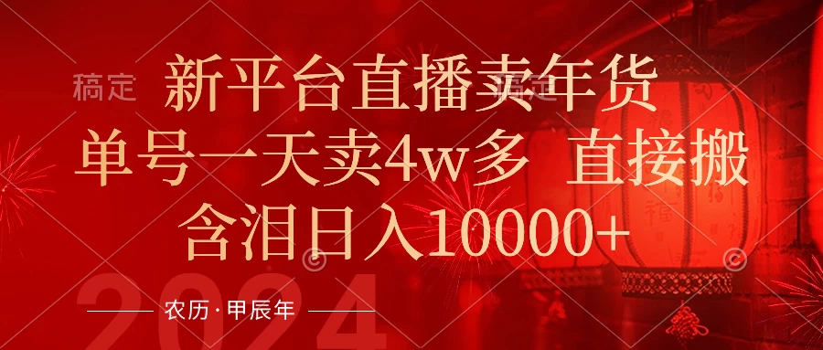 年末红利来了，新平台直播卖年货，单号一天卖4w多，话术场景直接搬，含泪日入10000+-副业吧