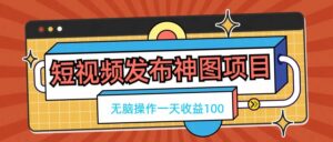 短视频发布神图项目，无脑操作，一天收益100-副业吧