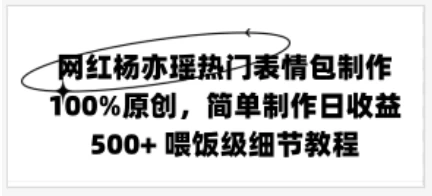 网红杨亦瑶热门表情包制作，100%原创，简单制作日收益500+ 喂饭级教程-副业吧