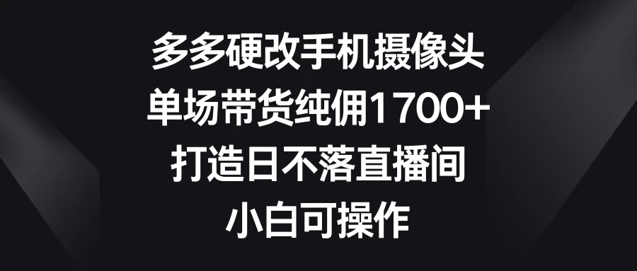 多多硬改手机摄像头，单场带货纯佣1700+，打造日不落直播间，小白可操作-副业吧