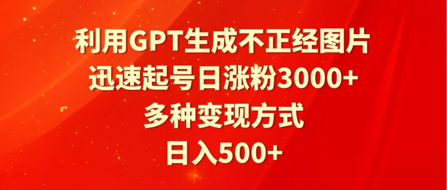 利用GPT生成不正经图片，迅速起号日涨粉3000+，多种变现方式，日入500+-副业吧