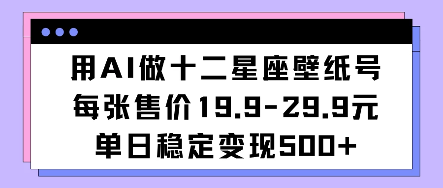 用AI做十二星座壁纸号每张售价19元单日变现500适合小白操作-副业吧