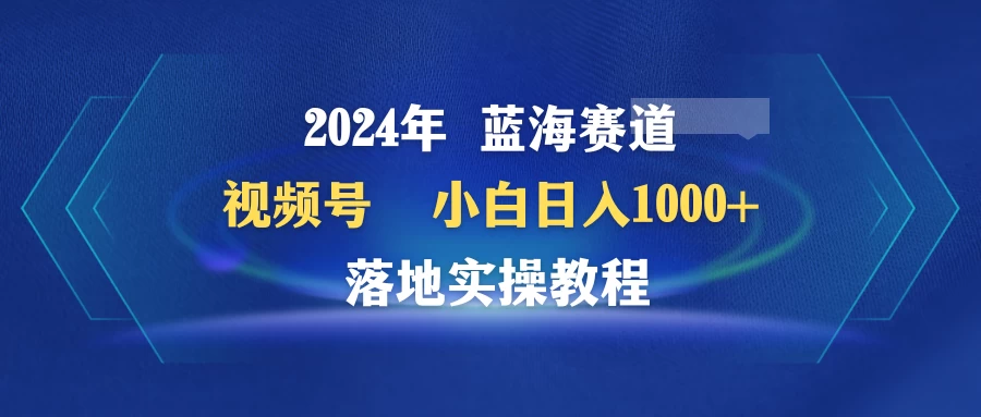 2024年蓝海赛道 视频号 小白日入1000+ 落地实操教程-副业吧