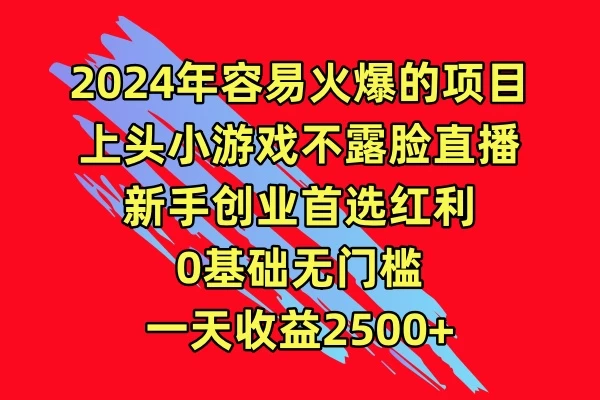 2024年容易火爆的项目，上头小游戏不露脸直播，新手创业首选红利，0基础无门槛，一天收益2500+-副业吧
