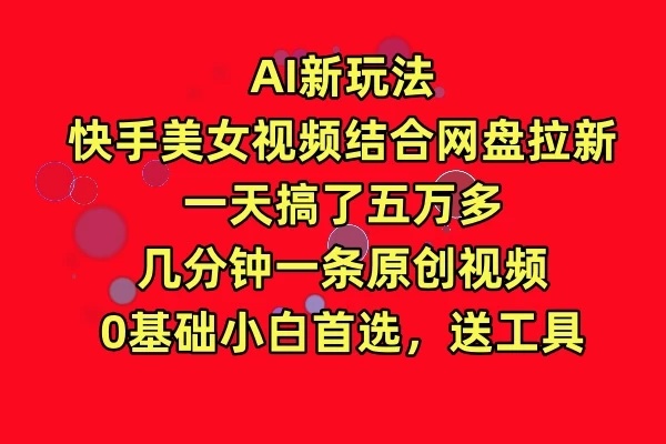 AI新玩法，快手美女视频结合网盘拉新，一天搞了五万多，几分钟一条原创视频，0基础小白首选，送工具-副业吧