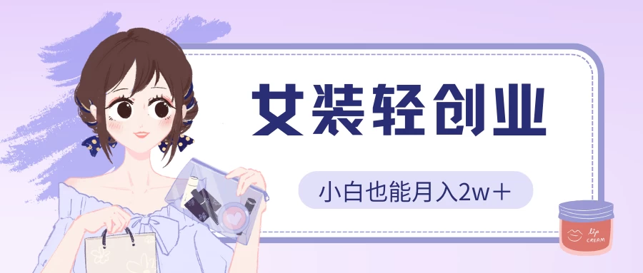 女装轻创业，小白也能月入2w＋，保姆式教学-副业吧