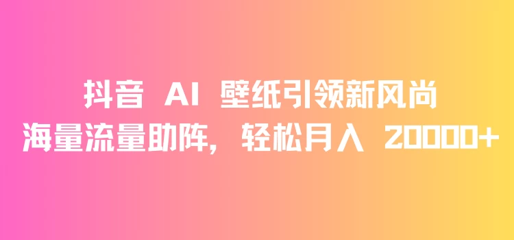 抖音 AI 壁纸引领新风尚，海量流量助阵，轻松月入 20000+，变现狂潮来袭-副业吧