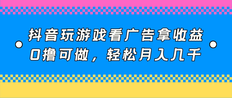 抖音玩游戏看广告拿收益，0撸可做，轻松月入几千-副业吧
