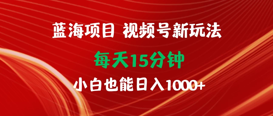 蓝海项目视频号新玩法 每天15分钟 小白也能日入1000+-副业吧