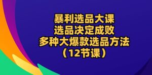（10521期）暴利 选品大课：选品决定成败，教你多种大爆款选品方法（12节课）-副业吧