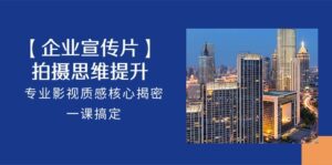 【企业宣传片】拍摄思维提升，专业影视质感核心揭密，一课搞定（18节）-副业吧