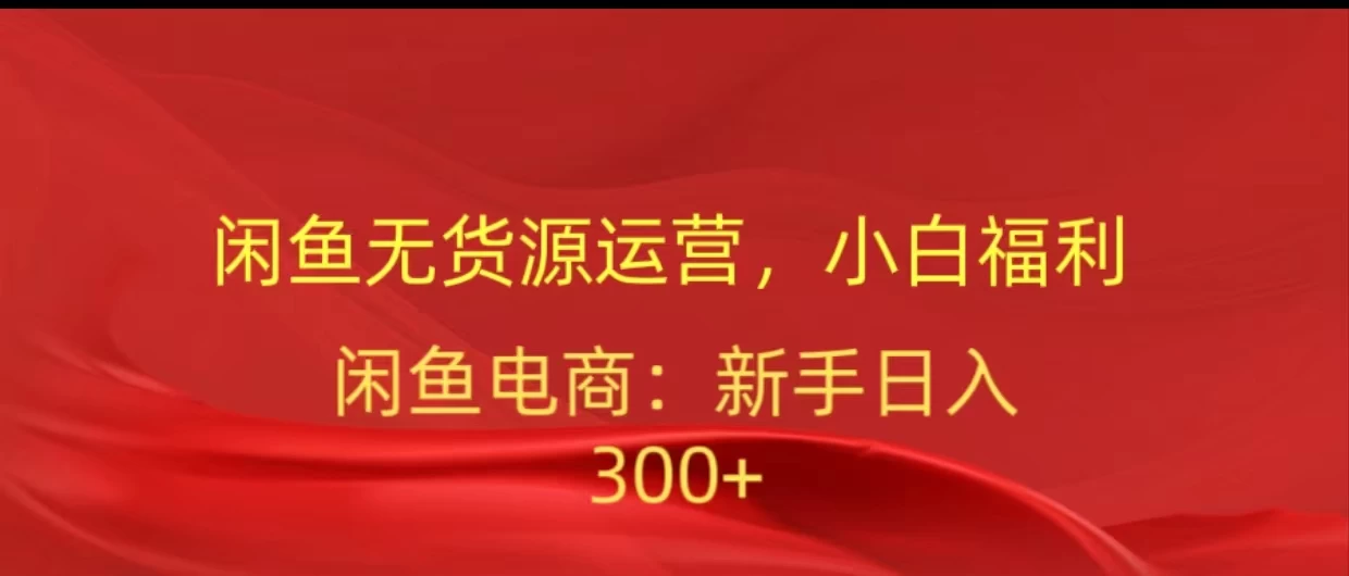 闲鱼无货源运营，小白福利，日入300+，轻松月入过万！-副业吧