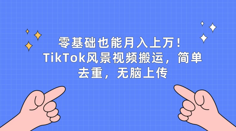 零基础也能月入上万！TikTok风景视频搬运，简单去重，无脑上传-副业吧