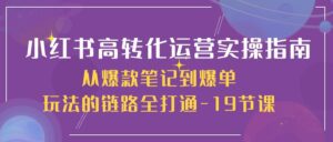 （10530期）小红书-高转化运营 实操指南，从爆款笔记到爆单玩法的链路全打通-19节课-副业吧