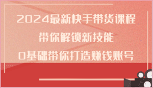 2024最新快手带货课程，带你解锁新技能，0基础带你打造赚钱账号-副业吧