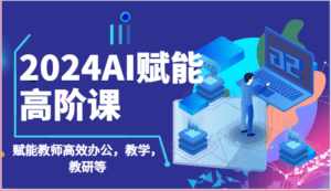 2024AI赋能高阶课:AI赋能教师高效办公,教学,教研等(87节)-副业吧
