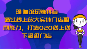 瑜伽馆玩赚抖音-通过线上放大实体门店盈利能力，打造O2O线上线下超级门店-副业吧