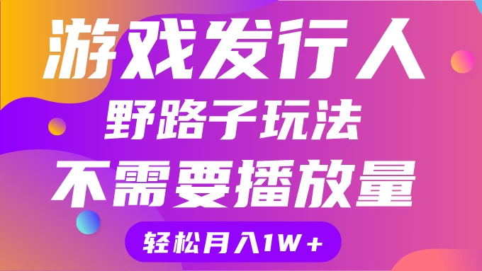 游戏发行人野路子玩法，打破播放量魔咒，月入1W+-副业吧