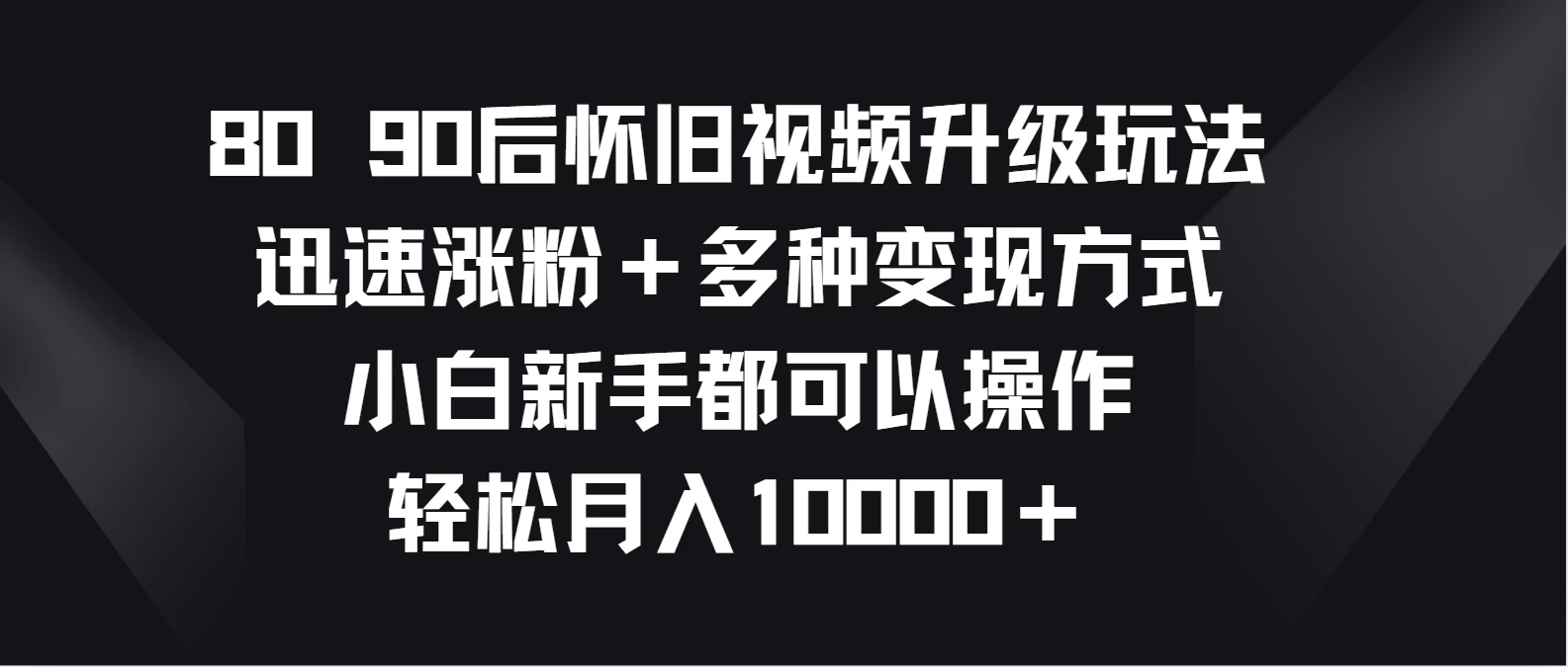8090后怀旧视频升级玩法，迅速涨粉＋多种变现方式，小白新手都可以操作，轻松月入10000＋-副业吧