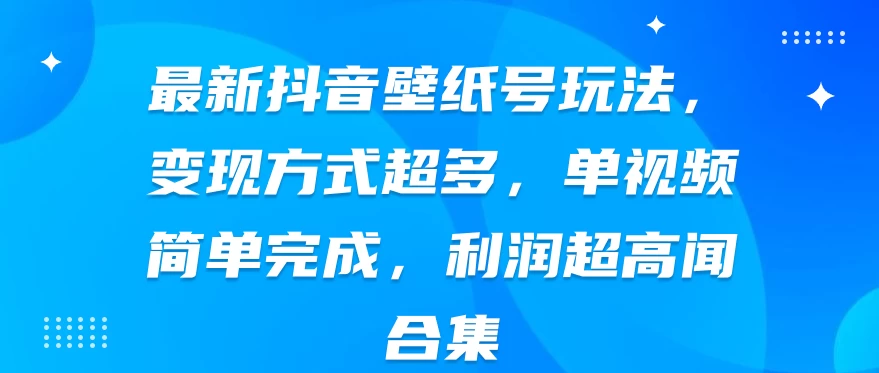 最新抖音壁纸号玩法，变现方式超多，单视频简单完成，利润超高-副业吧