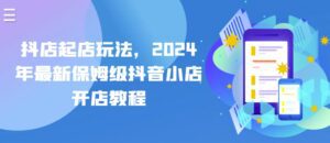 抖店起店玩法，2024年最新保姆级抖音小店开店教程-副业吧