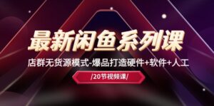 （10688期）最新闲鱼系列课，店群无货源模式-爆品打造硬件+软件+人工（20节课）-副业吧