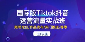 （10712期）国际版Tiktok抖音运营流量实战班：账号定位/作品发布/热门推送/等等-13节-副业吧