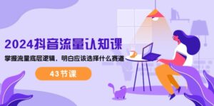 （10713期）2024抖音流量·认知课：掌握流量底层逻辑，明白应该选择什么赛道 (43节课)-副业吧