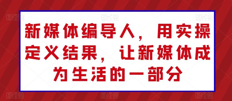 新媒体编导人，用实操定义结果，让新媒体成为生活的一部分-副业吧