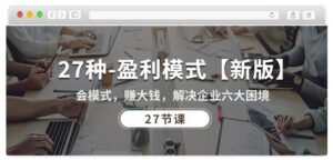 27种盈利模式【新版】会模式，赚大钱，解决企业六大困境 (27节课)-副业吧