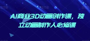 AI商业3D动画创作课，独立动画制作人必修课-副业吧