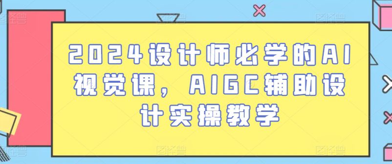 2024设计师必学的AI视觉课，AIGC辅助设计实操教学-副业吧