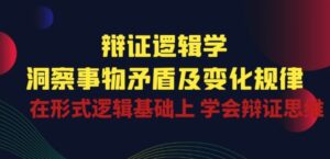 辩证 逻辑学 | 洞察 事物矛盾及变化规律 在形式逻辑基础上 学会辩证思维-副业吧