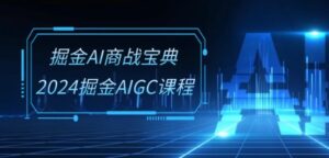 掘金AI商战宝典-系统班：2024掘金AIGC课程(30节视频课)-副业吧