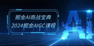 掘金AI商战宝典系统班：2024掘金AIGC课程（30节视频课）-副业吧