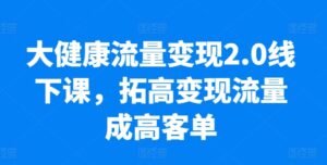 大健康流量变现2.0线下课，​拓高变现流量成高客单，业绩10倍增长，低粉高变现，只讲落地实操-副业吧