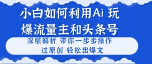 （10882期）小白如何利用Ai，完爆流量主和头条号 深层解析，一步步操作，过原创出爆文-副业吧