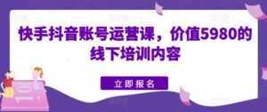 快手抖音账号运营课，价值5980的线下培训内容-副业吧