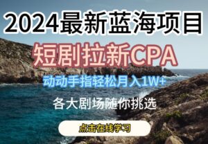 2024最新蓝海项日，短剧拉新CPA，动动手指轻松月入1W，全各大剧场随你挑选-副业吧