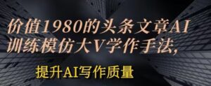 价值1980头条文章AI投喂训练模仿大v写作手法，提升AI写作质量-副业吧