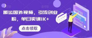 搬运国外视频，引流创业粉，单日卖课1K+-副业吧