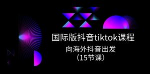 国际版抖音tiktok实战课程，向海外抖音出发（15节课）-副业吧