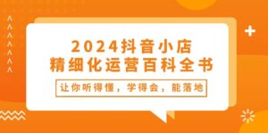 2024抖音小店精细化运营百科全书:让你听得懂,学得会,能落地(34节课)-副业吧