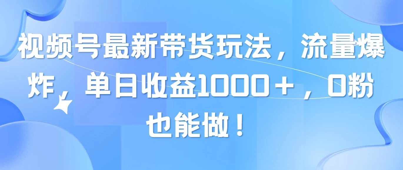 视频号最新带货玩法，流量爆炸，单日收益1000＋，0粉也能做！-副业吧