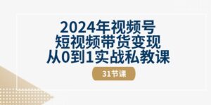 2024年视频号短视频带货变现从0到1实战私教课(30节视频课)-副业吧