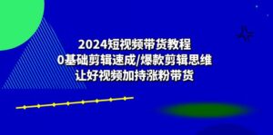 （10982期）2024短视频带货教程：0基础剪辑速成/爆款剪辑思维/让好视频加持涨粉带货-副业吧