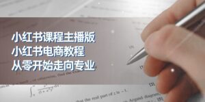 小红书课程主播版，小红书电商教程，从零开始走向专业（23节）-副业吧