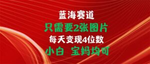 （11047期）只需要2张图片 每天变现4位数 小白 宝妈均可-副业吧