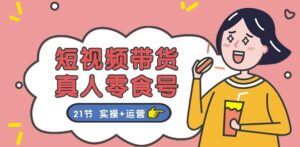 短视频带货&真人零食号：更全面的零食带货教程：21节 实操+运营-副业吧